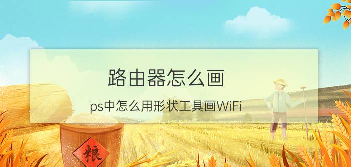 路由器怎么画 ps中怎么用形状工具画WiFi？